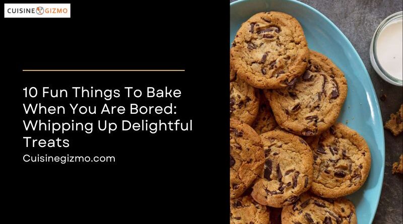 10 Fun Things to Bake When You Are Bored: Whipping Up Delightful Treats