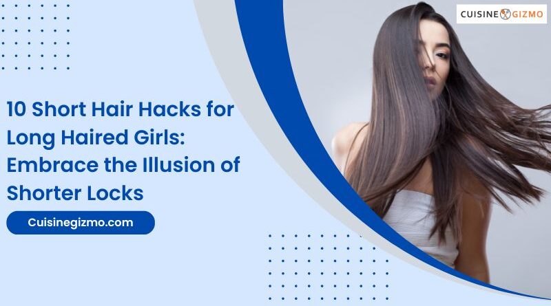 10 Short Hair Hacks for Long Haired Girls: Embrace the Illusion of Shorter Locks