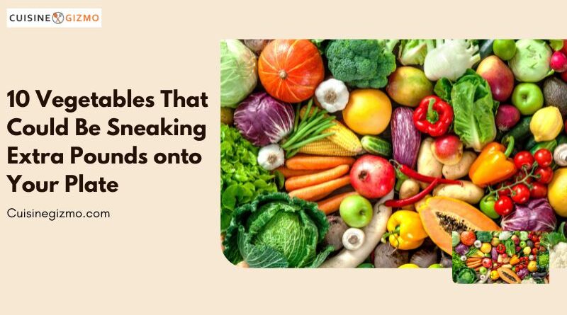 10 Vegetables That Could Be Sneaking Extra Pounds onto Your Plate
