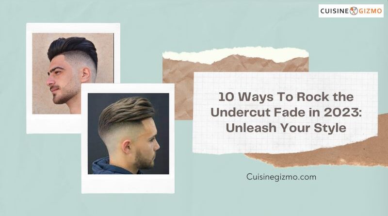 10 Ways to Rock the Undercut Fade in 2023: Unleash Your Style