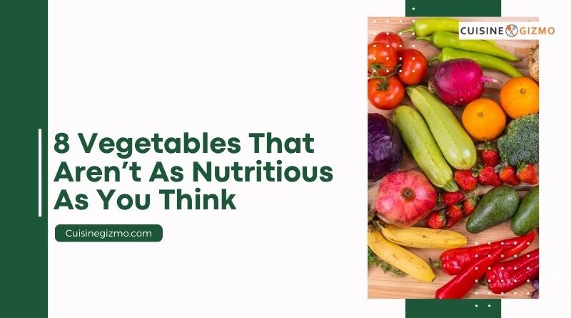 8 Vegetables That Aren’t As Nutritious As You Think