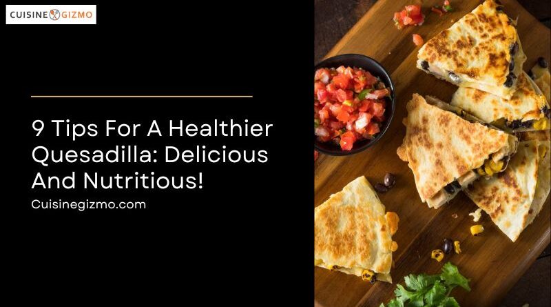 9 Tips for a Healthier Quesadilla: Delicious and Nutritious!