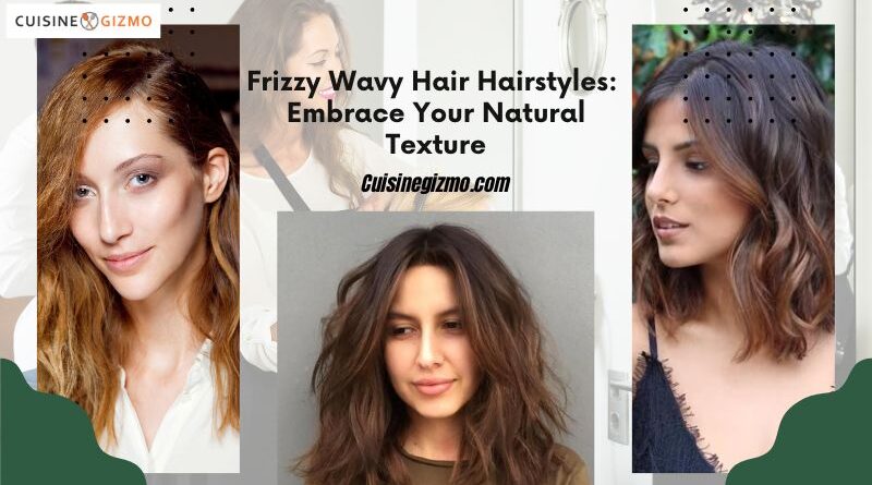 Frizzy Wavy Hair Hairstyles: Embrace Your Natural Texture