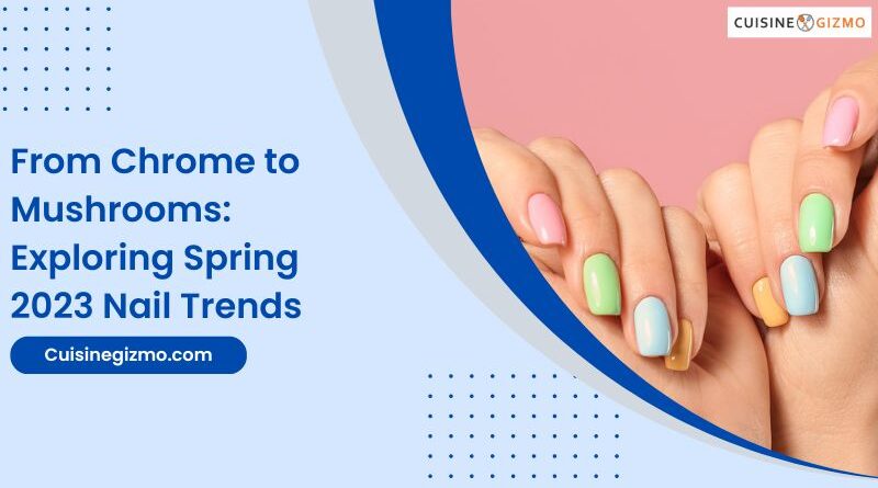 From Chrome to Mushrooms: Exploring Spring 2023 Nail Trends