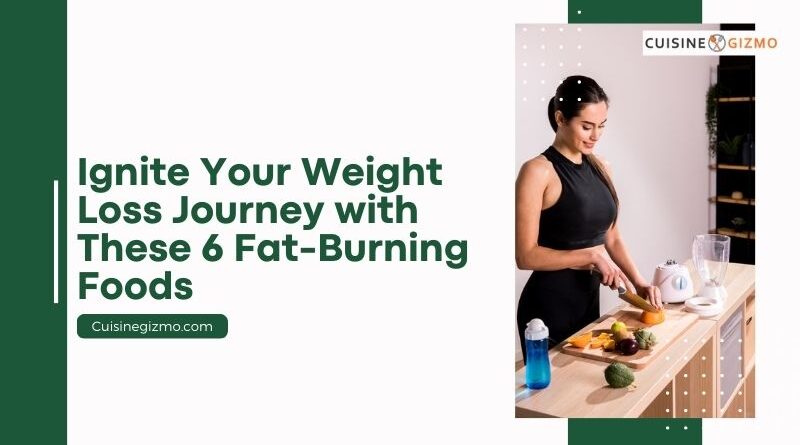 Ignite Your Weight Loss Journey with These 6 Fat-Burning Foods