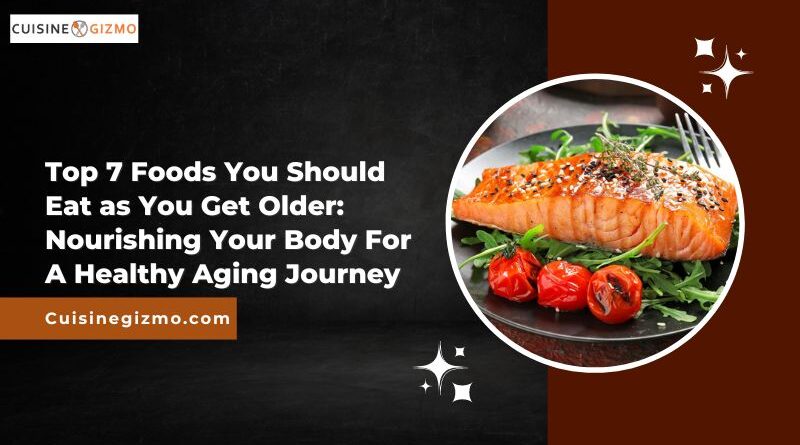 Top 7 Foods You Should Eat as You Get Older: Nourishing Your Body For A Healthy Aging Journey