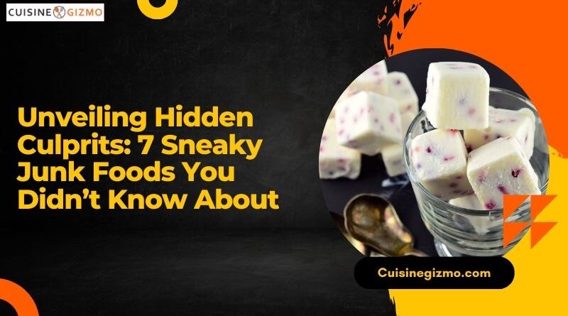 Unveiling Hidden Culprits: 7 Sneaky Junk Foods You Didn’t Know About